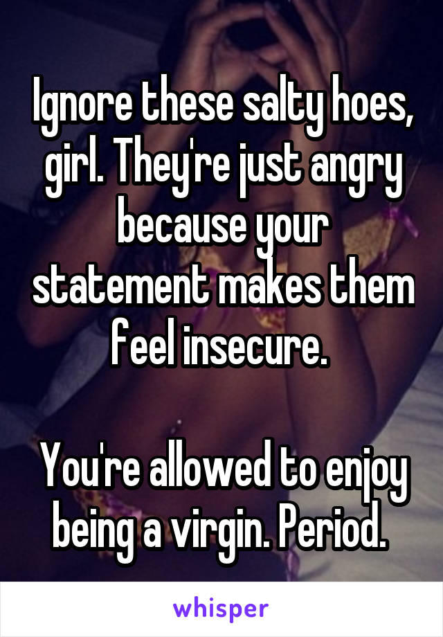 Ignore these salty hoes, girl. They're just angry because your statement makes them feel insecure. 

You're allowed to enjoy being a virgin. Period. 