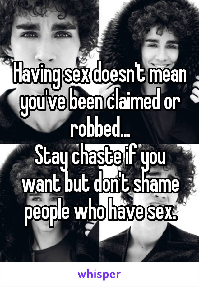 Having sex doesn't mean you've been claimed or robbed...
Stay chaste if you want but don't shame people who have sex.