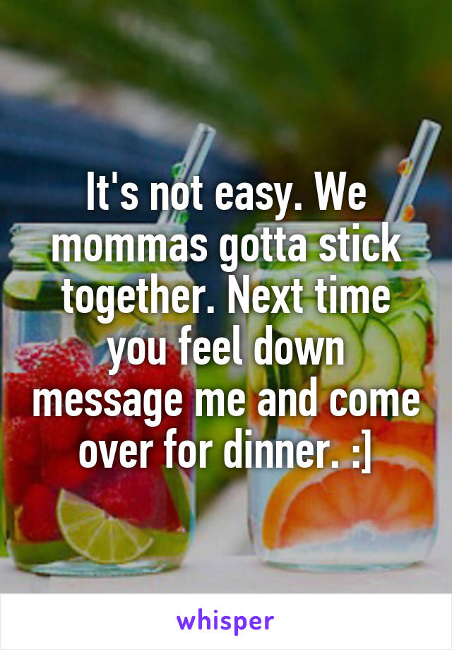 It's not easy. We mommas gotta stick together. Next time you feel down message me and come over for dinner. :]
