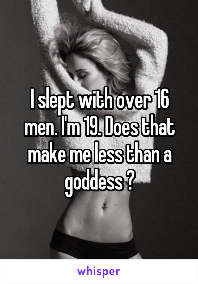 I slept with over 16 men. I'm 19. Does that make me less than a goddess ?