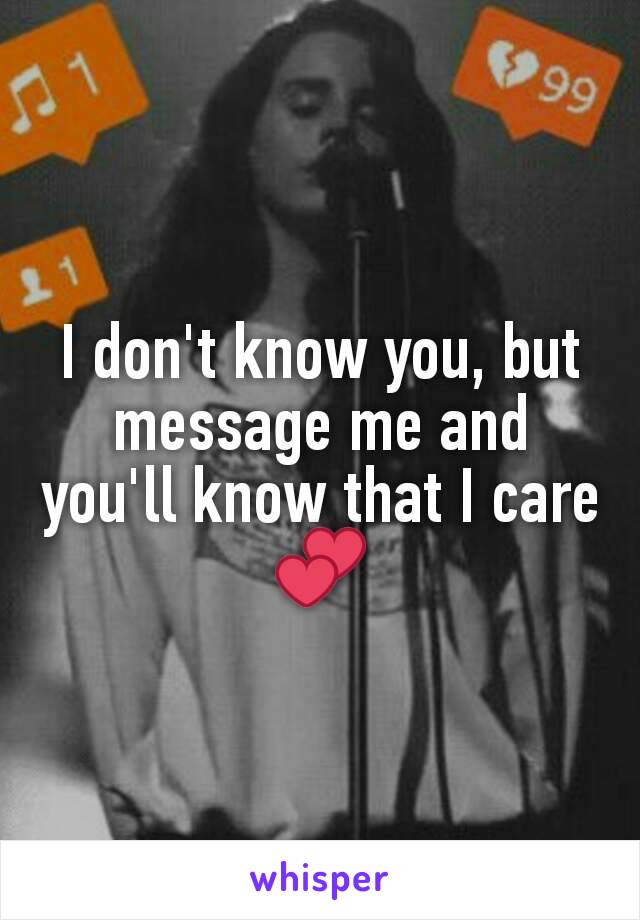I don't know you, but message me and you'll know that I care 💕