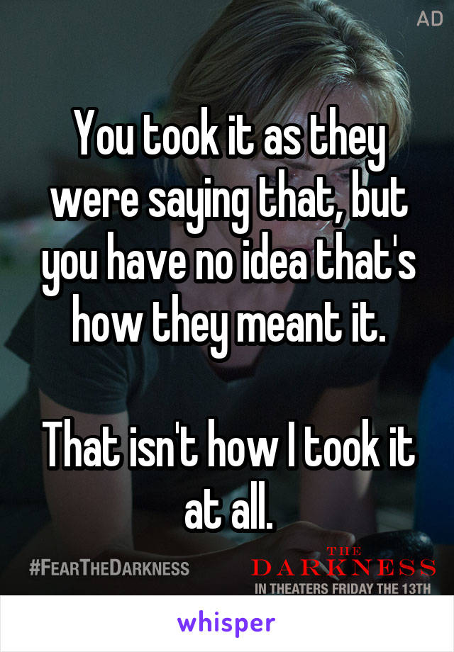 You took it as they were saying that, but you have no idea that's how they meant it.

That isn't how I took it at all.