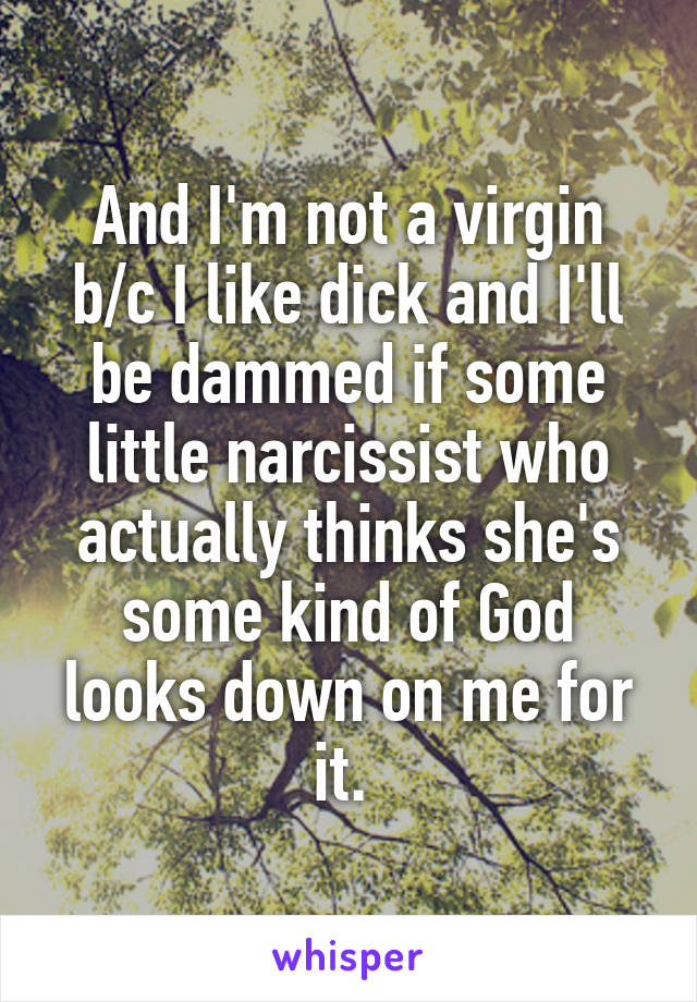 And I'm not a virgin b/c I like dick and I'll be dammed if some little narcissist who actually thinks she's some kind of God looks down on me for it. 