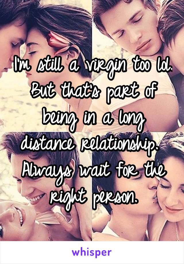 I'm still a virgin too lol. But that's part of being in a long distance relationship. 
Always wait for the right person.