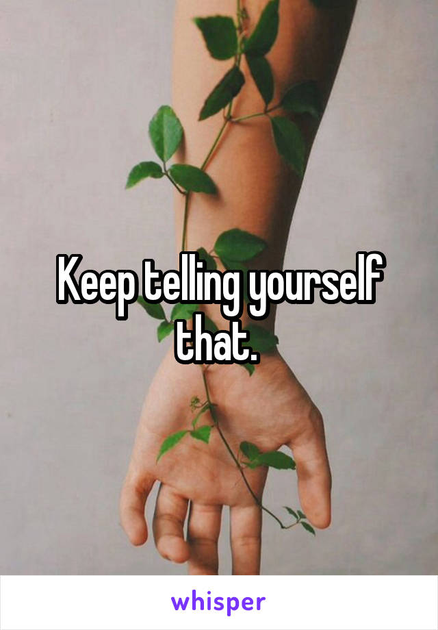 Keep telling yourself that. 