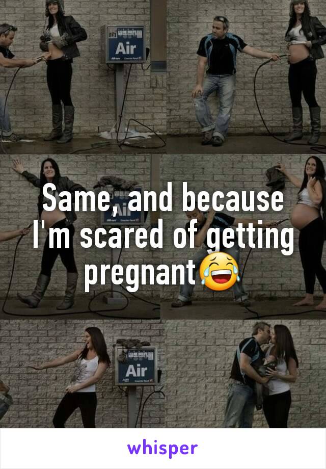 Same, and because I'm scared of getting pregnant😂