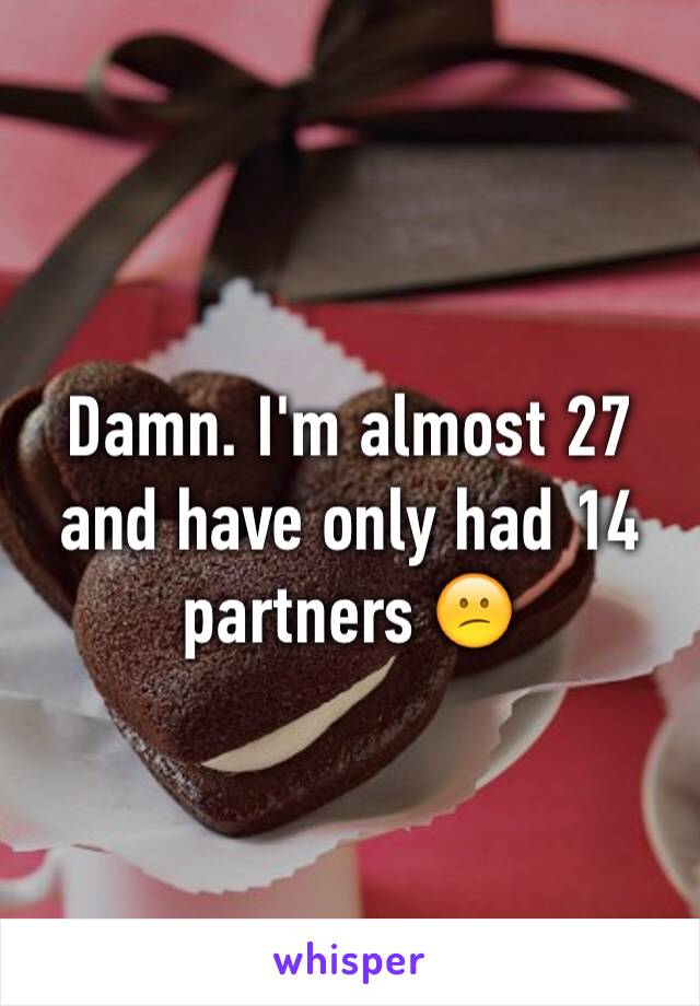 Damn. I'm almost 27 and have only had 14 partners 😕