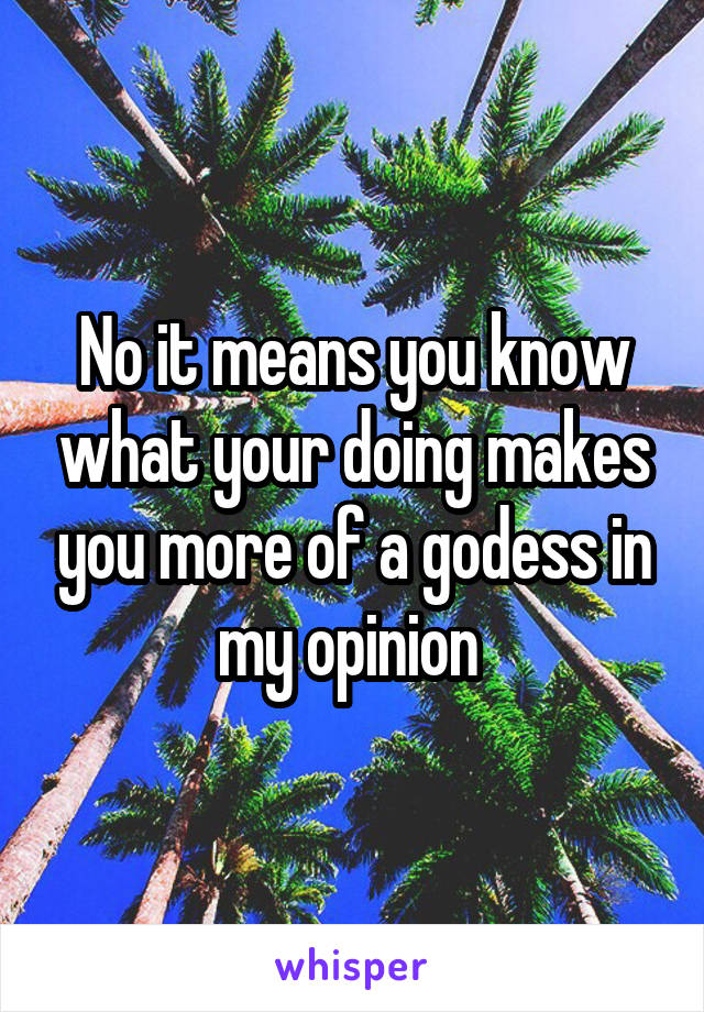 No it means you know what your doing makes you more of a godess in my opinion 