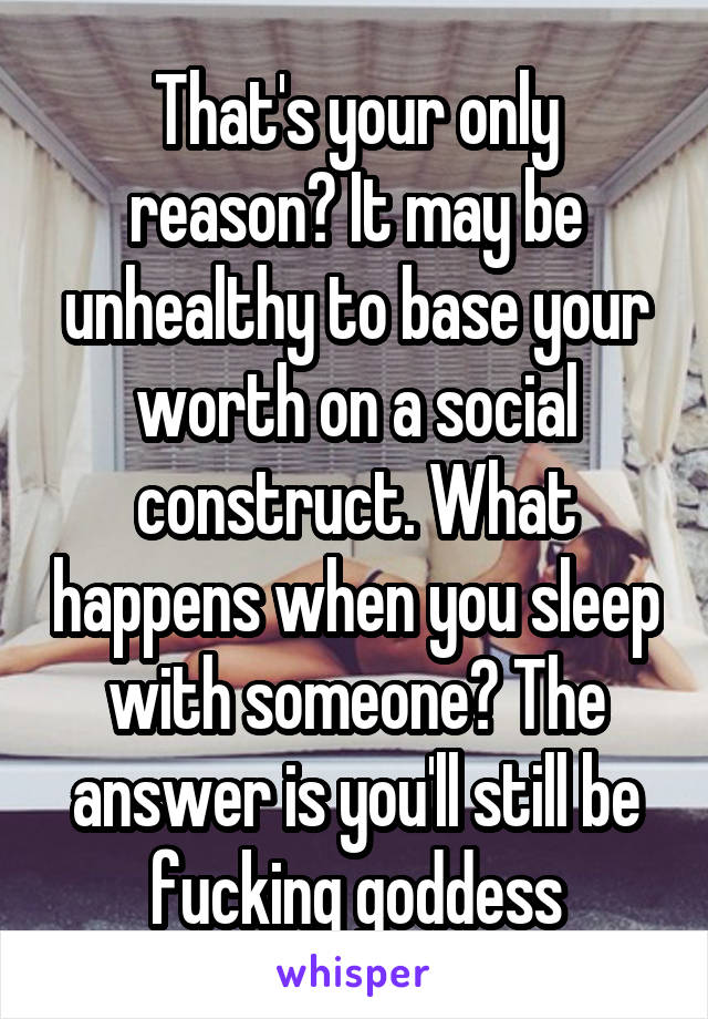 That's your only reason? It may be unhealthy to base your worth on a social construct. What happens when you sleep with someone? The answer is you'll still be fucking goddess