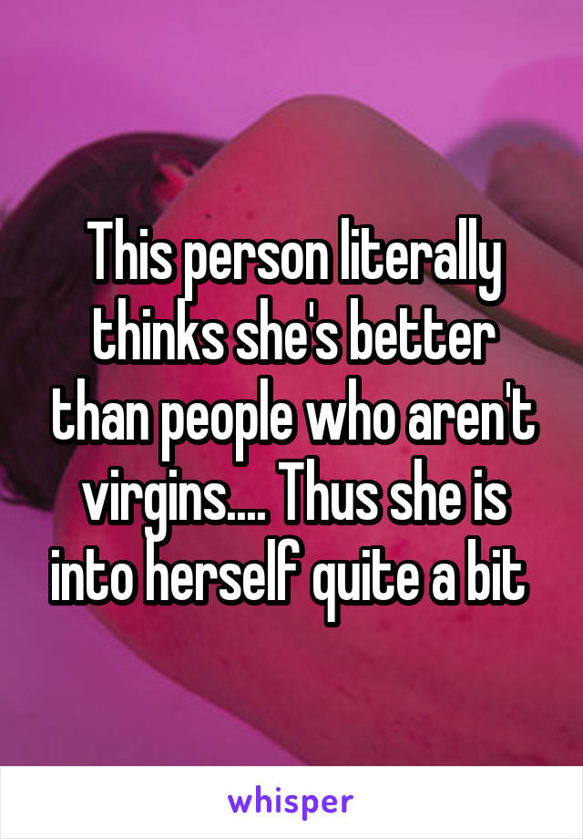 This person literally thinks she's better than people who aren't virgins.... Thus she is into herself quite a bit 