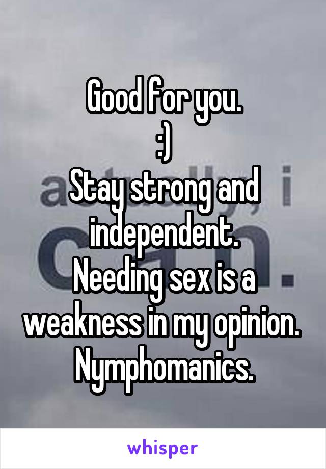 Good for you.
:)
Stay strong and independent.
Needing sex is a weakness in my opinion. 
Nymphomanics.