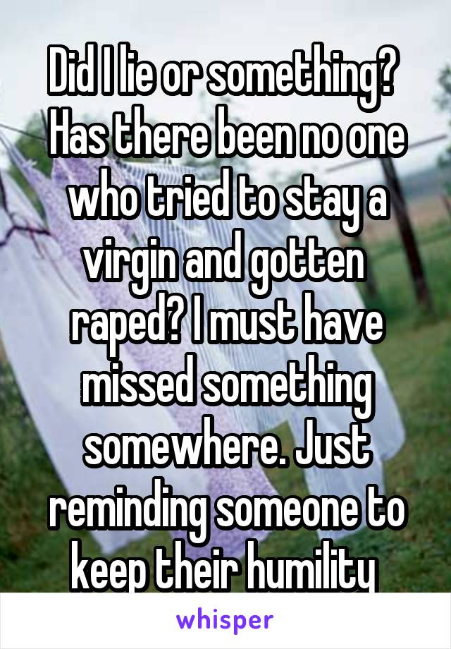 Did I lie or something? 
Has there been no one who tried to stay a virgin and gotten  raped? I must have missed something somewhere. Just reminding someone to keep their humility 