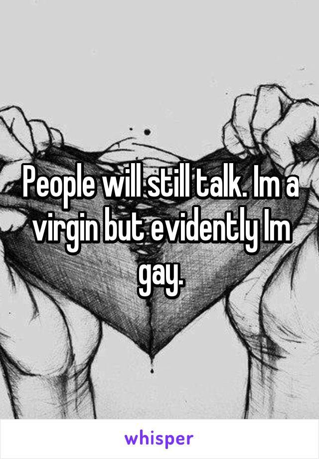 People will still talk. Im a virgin but evidently Im gay.