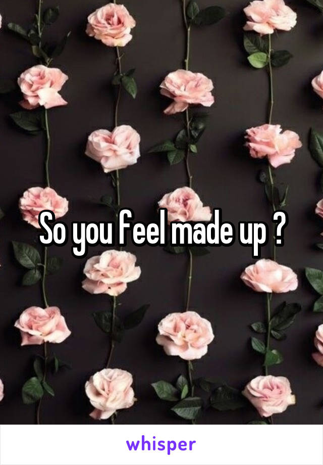 So you feel made up ?