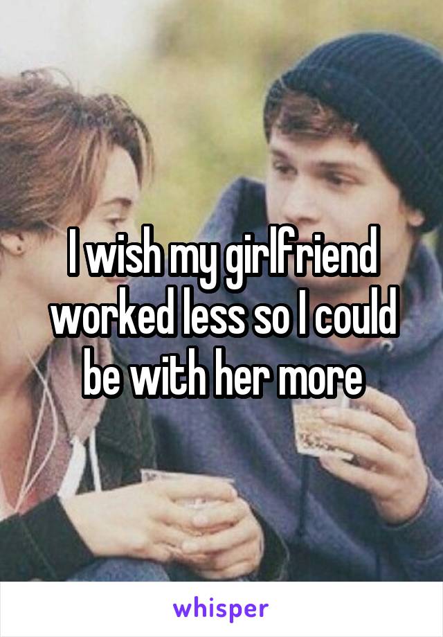 I wish my girlfriend worked less so I could be with her more