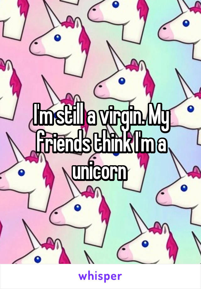 I'm still a virgin. My friends think I'm a unicorn 