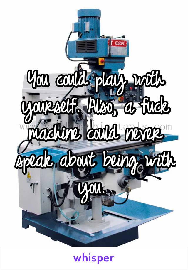 You could play with yourself. Also, a fuck machine could never speak about being with you. 