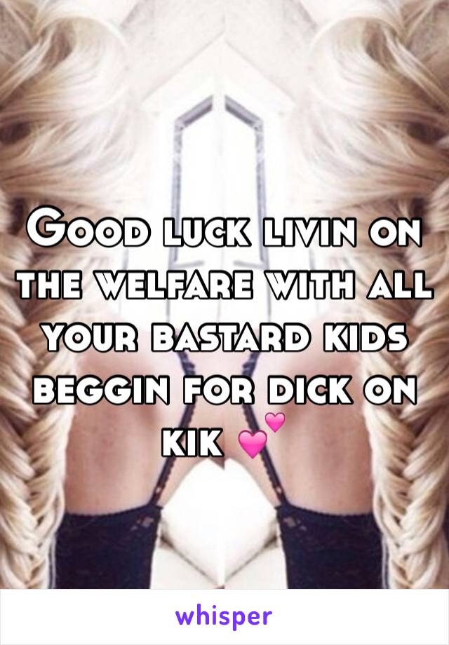 Good luck livin on the welfare with all your bastard kids beggin for dick on kik 💕