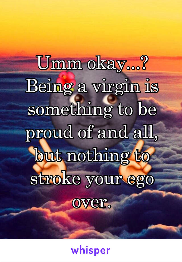 Umm okay...? Being a virgin is something to be proud of and all, but nothing to stroke your ego over.