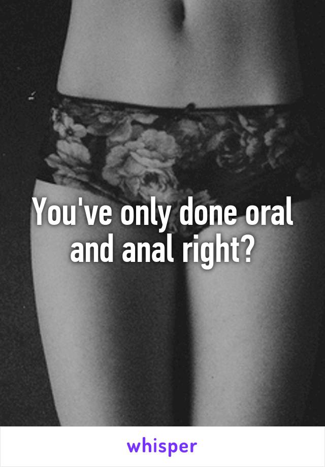 You've only done oral and anal right?