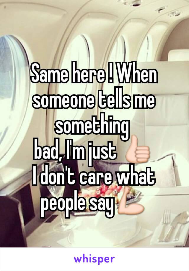 Same here ! When someone tells me something 
bad, I'm just 👍
I don't care what people say💪