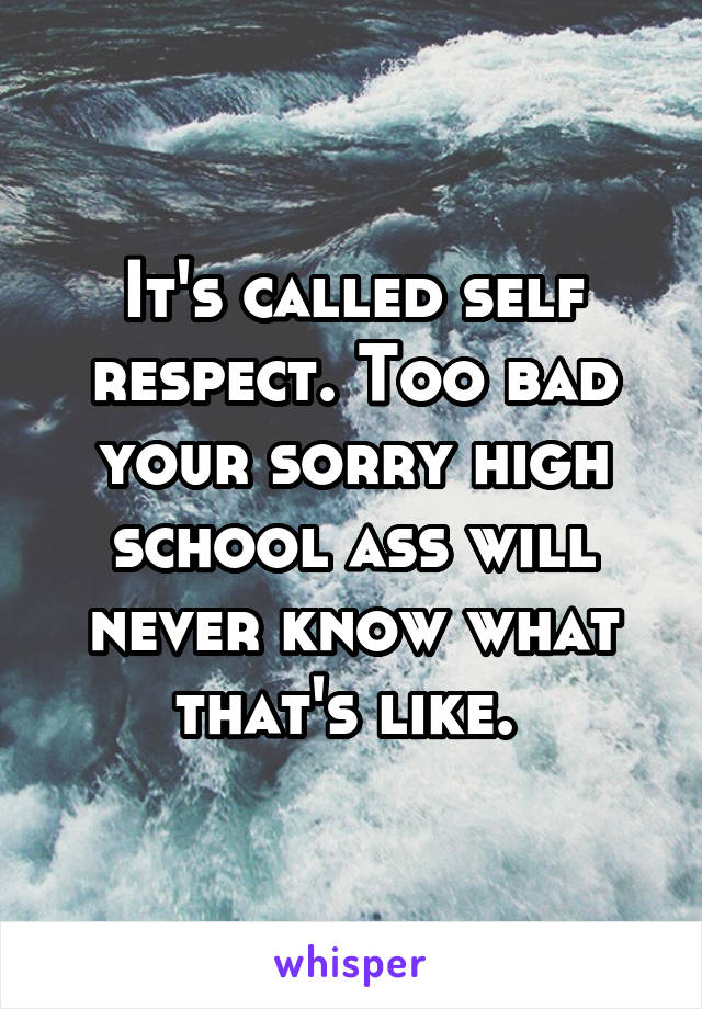 It's called self respect. Too bad your sorry high school ass will never know what that's like. 