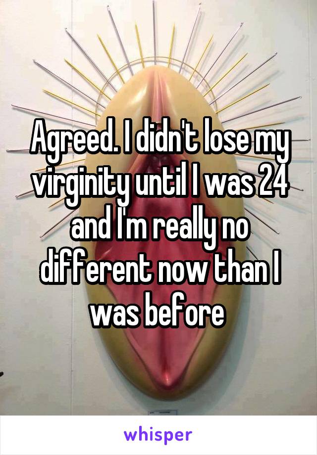 Agreed. I didn't lose my virginity until I was 24 and I'm really no different now than I was before 