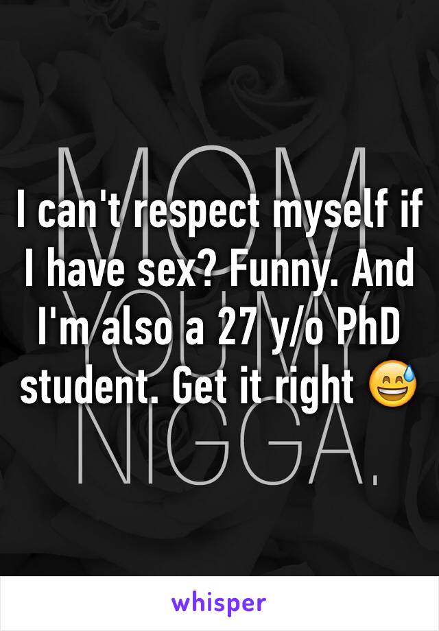 I can't respect myself if I have sex? Funny. And I'm also a 27 y/o PhD student. Get it right 😅 