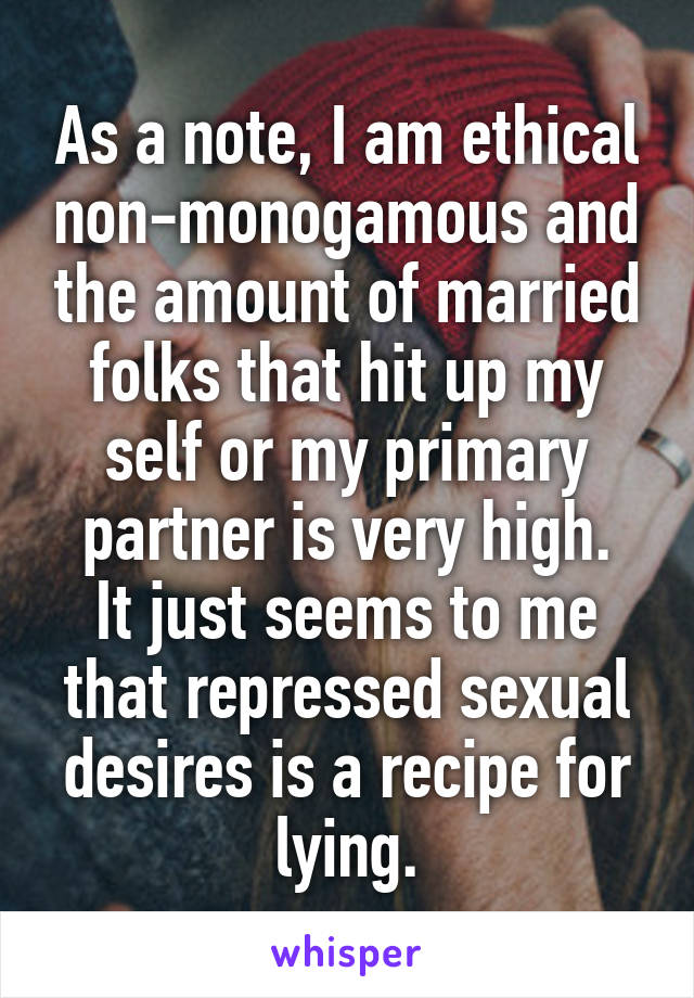 As a note, I am ethical non-monogamous and the amount of married folks that hit up my self or my primary partner is very high.
It just seems to me that repressed sexual desires is a recipe for lying.