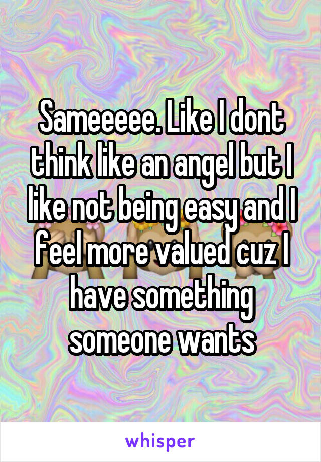 Sameeeee. Like I dont think like an angel but I like not being easy and I feel more valued cuz I have something someone wants