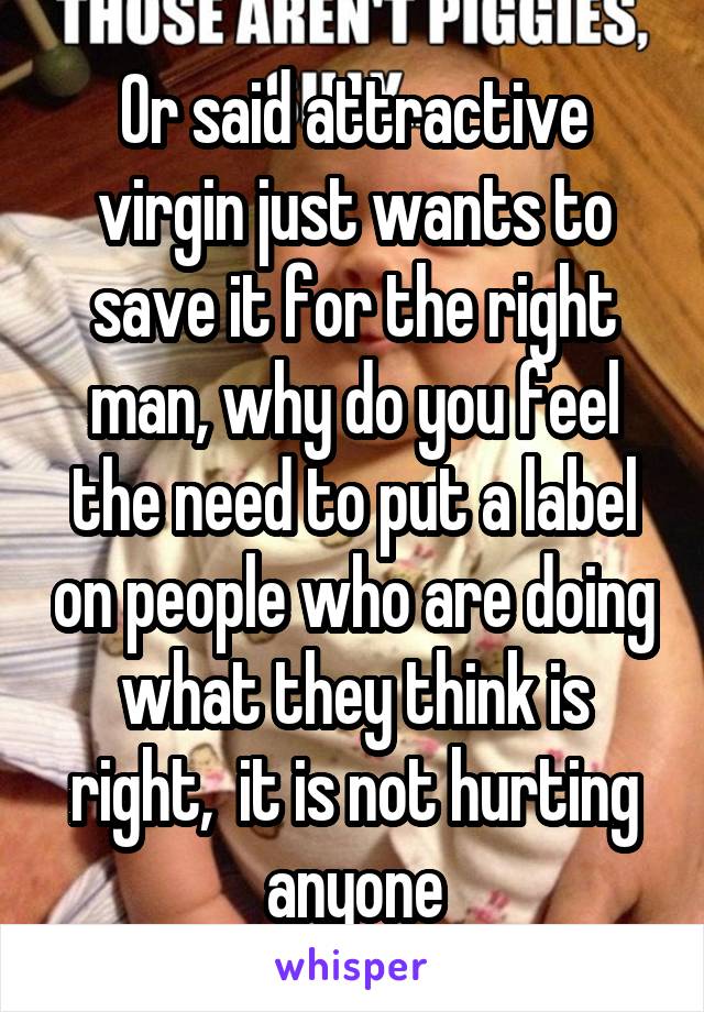 Or said attractive virgin just wants to save it for the right man, why do you feel the need to put a label on people who are doing what they think is right,  it is not hurting anyone