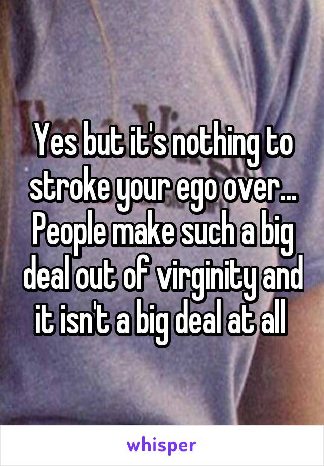 Yes but it's nothing to stroke your ego over... People make such a big deal out of virginity and it isn't a big deal at all 