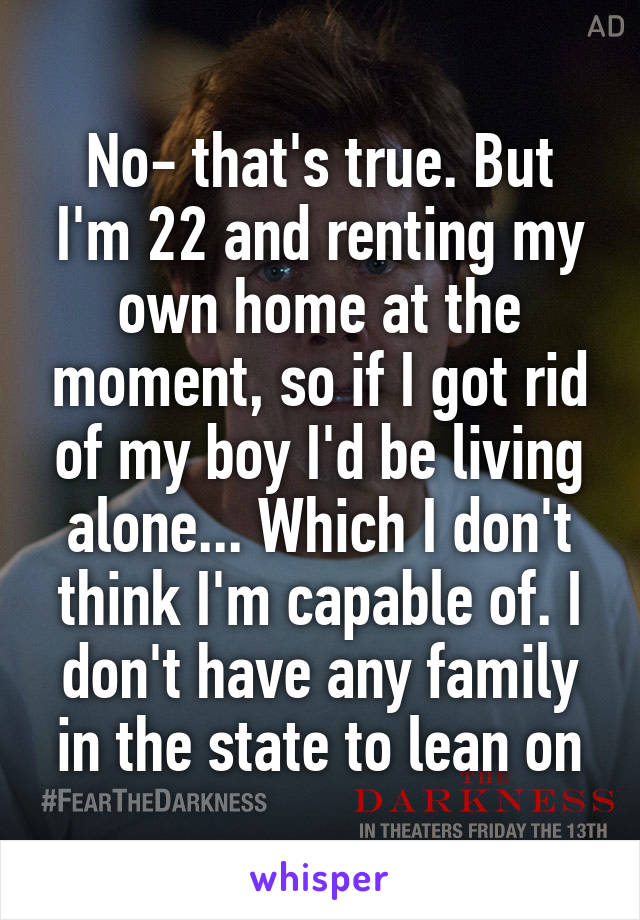 No- that's true. But I'm 22 and renting my own home at the moment, so if I got rid of my boy I'd be living alone... Which I don't think I'm capable of. I don't have any family in the state to lean on