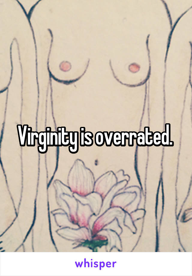 Virginity is overrated. 