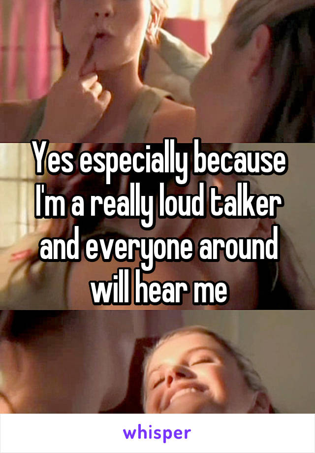 Yes especially because I'm a really loud talker and everyone around will hear me