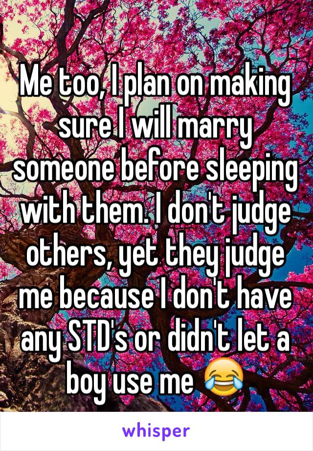 Me too, I plan on making sure I will marry someone before sleeping with them. I don't judge others, yet they judge me because I don't have any STD's or didn't let a boy use me 😂