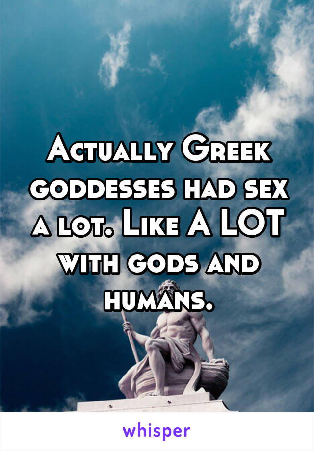 Actually Greek goddesses had sex a lot. Like A LOT with gods and humans.