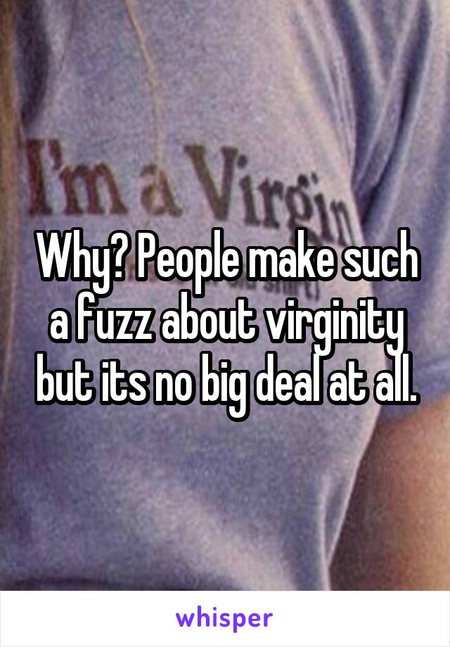 Why? People make such a fuzz about virginity but its no big deal at all.