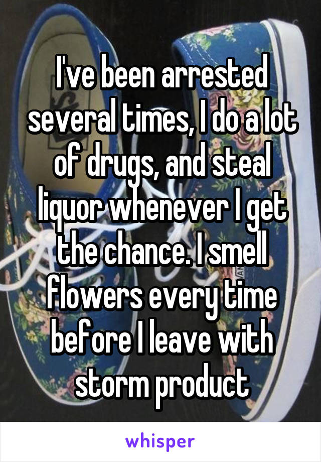 I've been arrested several times, I do a lot of drugs, and steal liquor whenever I get the chance. I smell flowers every time before I leave with storm product