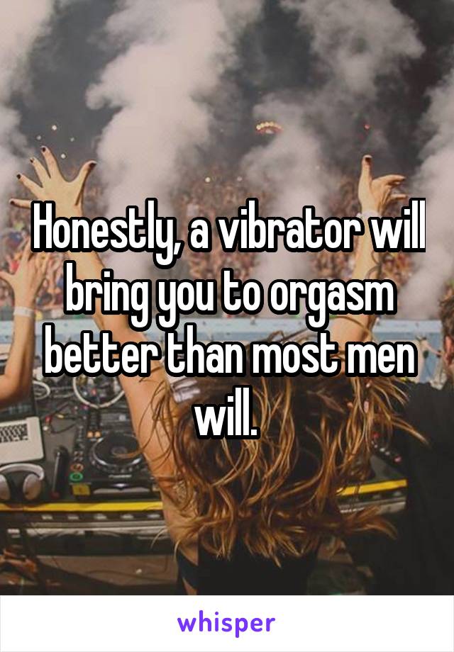 Honestly, a vibrator will bring you to orgasm better than most men will. 