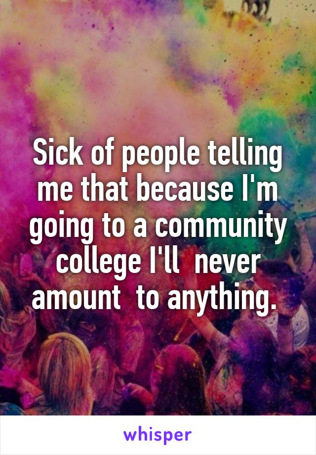 Sick of people telling me that because I'm going to a community college I'll  never amount  to anything. 