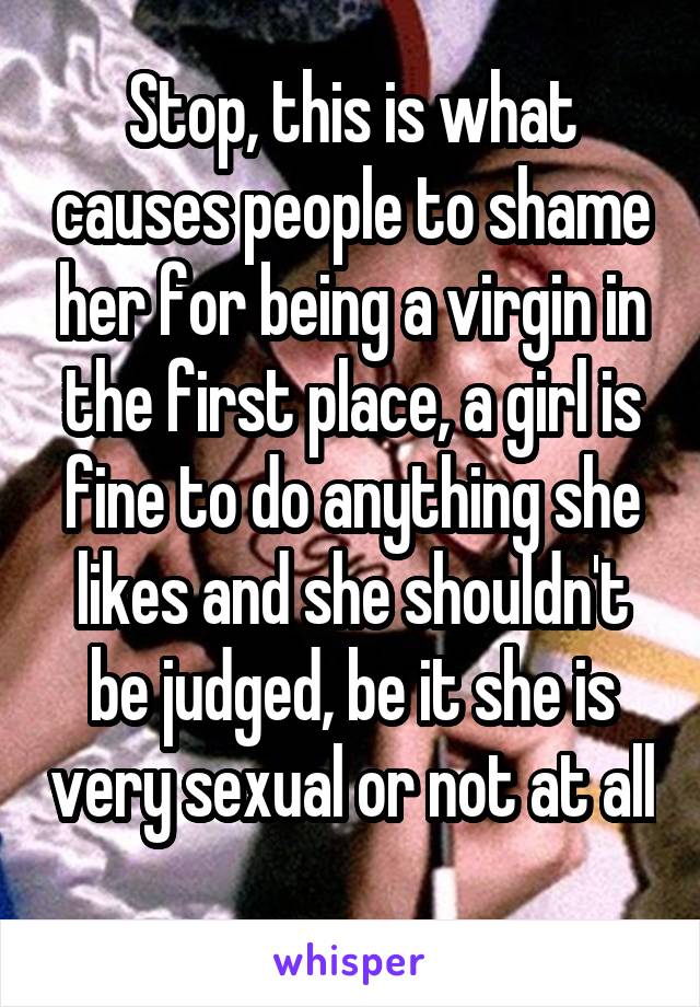 Stop, this is what causes people to shame her for being a virgin in the first place, a girl is fine to do anything she likes and she shouldn't be judged, be it she is very sexual or not at all 