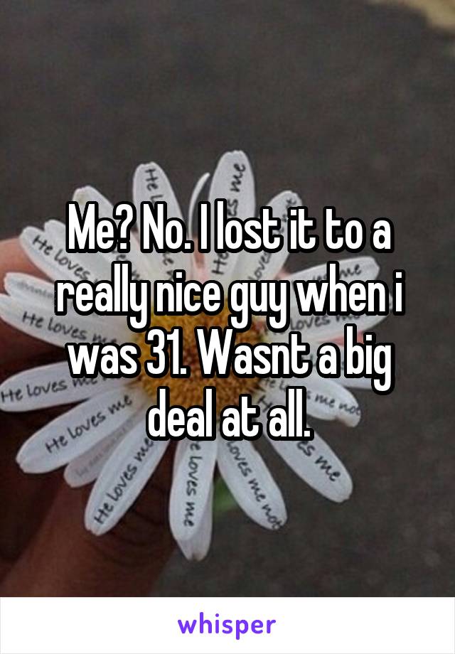 Me? No. I lost it to a really nice guy when i was 31. Wasnt a big deal at all.