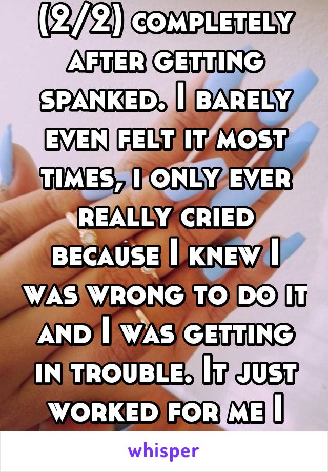 (2/2) completely after getting spanked. I barely even felt it most times, i only ever really cried because I knew I was wrong to do it and I was getting in trouble. It just worked for me I guess.