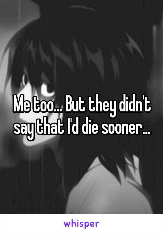 Me too... But they didn't say that I'd die sooner...