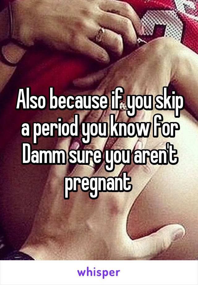 Also because if you skip a period you know for Damm sure you aren't pregnant 