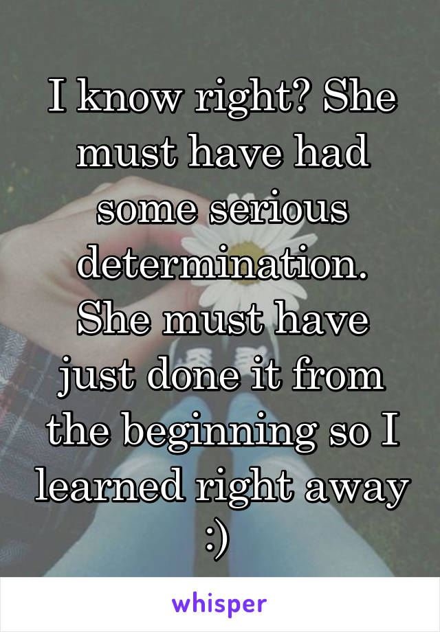 I know right? She must have had some serious determination.
She must have just done it from the beginning so I learned right away :) 