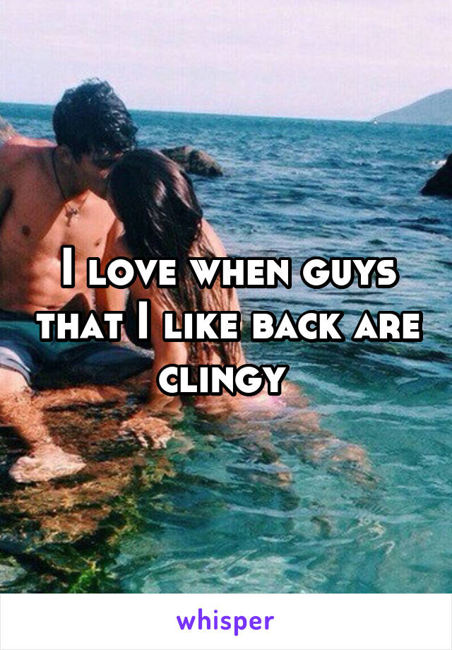 I love when guys that I like back are clingy 