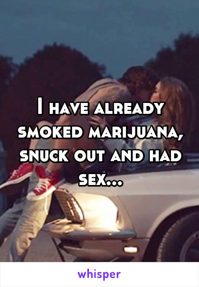 I have already smoked marijuana, snuck out and had sex...