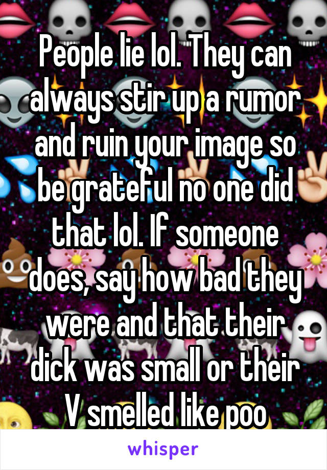 People lie lol. They can always stir up a rumor and ruin your image so be grateful no one did that lol. If someone does, say how bad they were and that their dick was small or their V smelled like poo